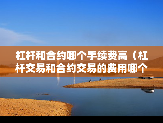 杠杆和合约哪个手续费高（杠杆交易和合约交易的费用哪个多）