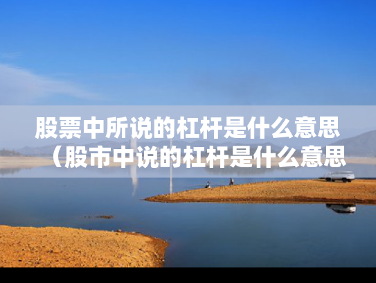 股票中所说的杠杆是什么意思（股市中说的杠杆是什么意思）
