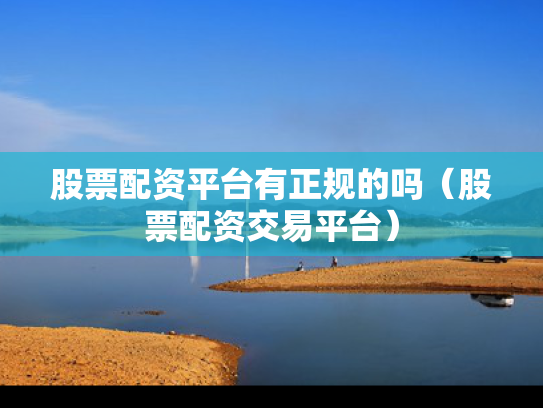 股票配资平台有正规的吗（股票配资交易平台）