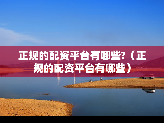 正规的配资平台有哪些?（正规的配资平台有哪些）