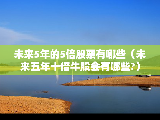 未来5年的5倍股票有哪些（未来五年十倍牛股会有哪些?）