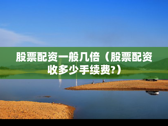 股票配资一般几倍（股票配资收多少手续费?）