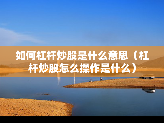 如何杠杆炒股是什么意思（杠杆炒股怎么操作是什么）