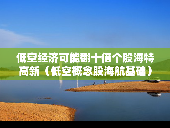 低空经济可能翻十倍个股海特高新（低空概念股海航基础）