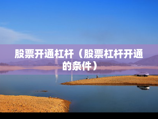 股票开通杠杆（股票杠杆开通的条件）