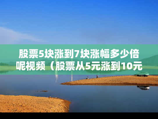 股票5块涨到7块涨幅多少倍呢视频（股票从5元涨到10元需多少涨停板）