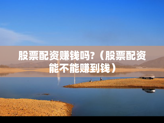 股票配资赚钱吗?（股票配资能不能赚到钱）