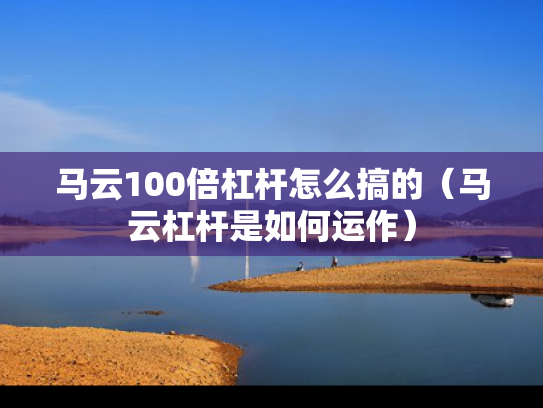 马云100倍杠杆怎么搞的（马云杠杆是如何运作）