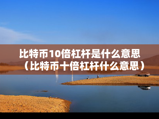 比特币10倍杠杆是什么意思（比特币十倍杠杆什么意思）
