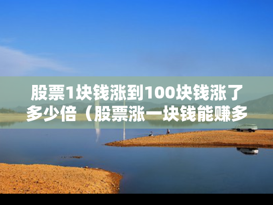 股票1块钱涨到100块钱涨了多少倍（股票涨一块钱能赚多少）