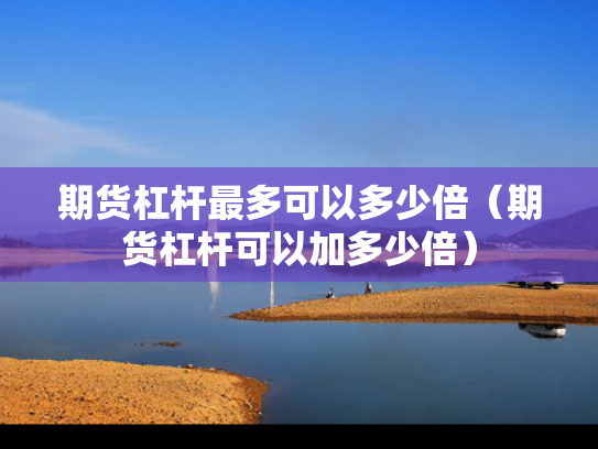 期货杠杆最多可以多少倍（期货杠杆可以加多少倍）