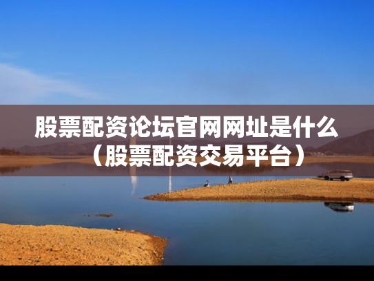 股票配资论坛官网网址是什么（股票配资交易平台）