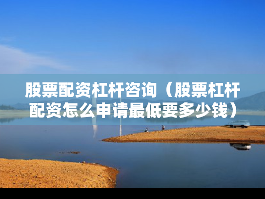股票配资杠杆咨询（股票杠杆配资怎么申请最低要多少钱）