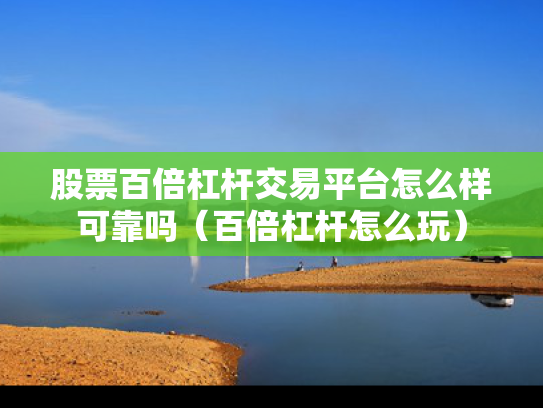 股票百倍杠杆交易平台怎么样可靠吗（百倍杠杆怎么玩）