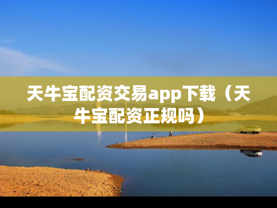 天牛宝配资交易app下载（天牛宝配资正规吗）