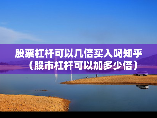 股票杠杆可以几倍买入吗知乎（股市杠杆可以加多少倍）