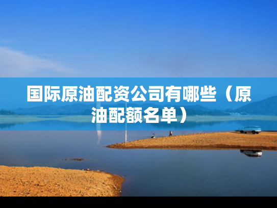 国际原油配资公司有哪些（原油配额名单）