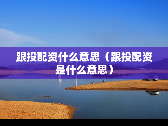 跟投配资什么意思（跟投配资是什么意思）