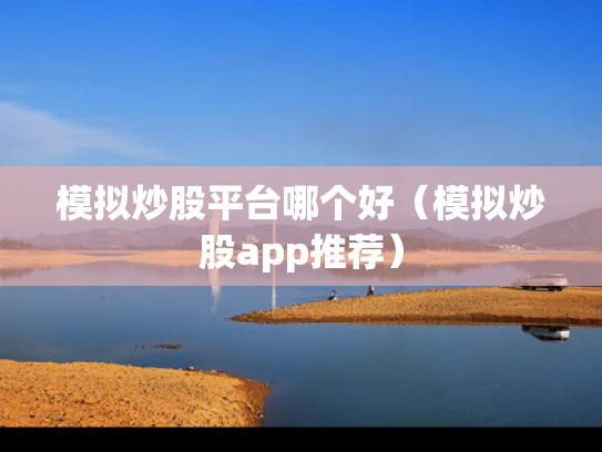 模拟炒股平台哪个好（模拟炒股app推荐）