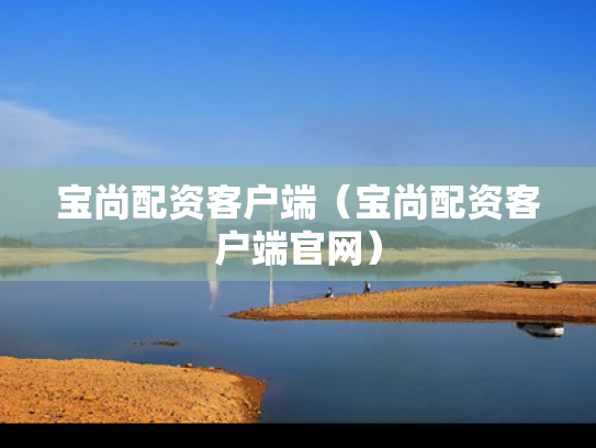 宝尚配资客户端（宝尚配资客户端官网）