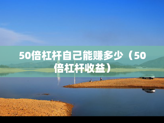 50倍杠杆自己能赚多少（50倍杠杆收益）