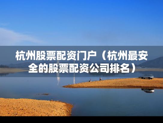 杭州股票配资门户（杭州最安全的股票配资公司排名）