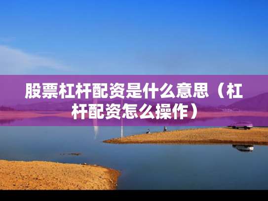 股票杠杆配资是什么意思（杠杆配资怎么操作）