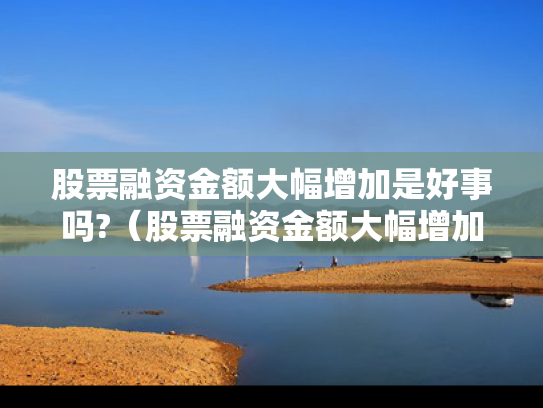 股票融资金额大幅增加是好事吗?（股票融资金额大幅增加是好事吗还是坏事）