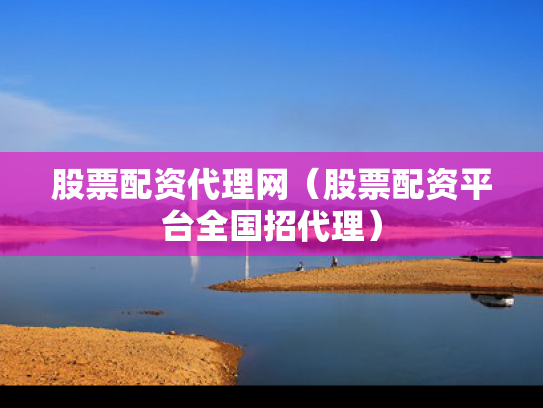 股票配资代理网（股票配资平台全国招代理）