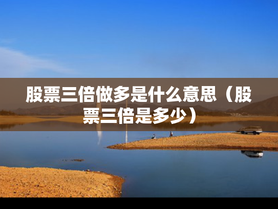 股票三倍做多是什么意思（股票三倍是多少）