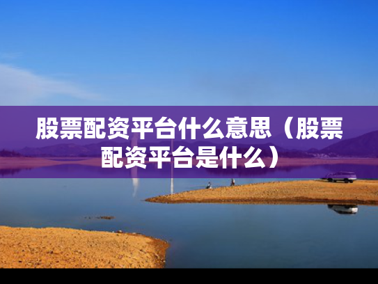 股票配资平台什么意思（股票配资平台是什么）