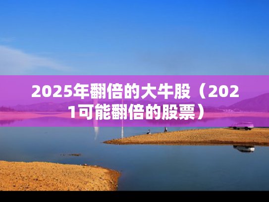 2025年翻倍的大牛股（2021可能翻倍的股票）