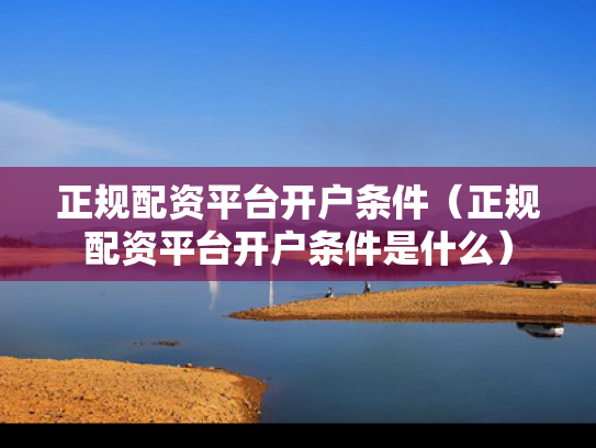 正规配资平台开户条件（正规配资平台开户条件是什么）