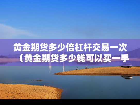 黄金期货多少倍杠杆交易一次（黄金期货多少钱可以买一手）