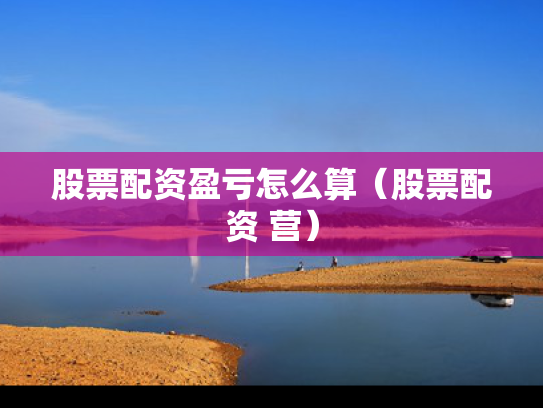 股票配资盈亏怎么算（股票配资 营）