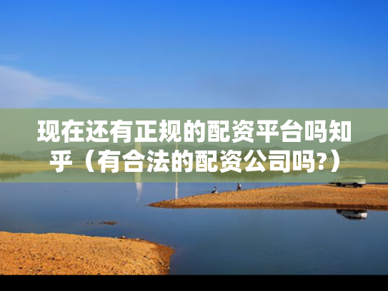 现在还有正规的配资平台吗知乎（有合法的配资公司吗?）