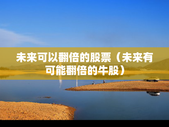 未来可以翻倍的股票（未来有可能翻倍的牛股）