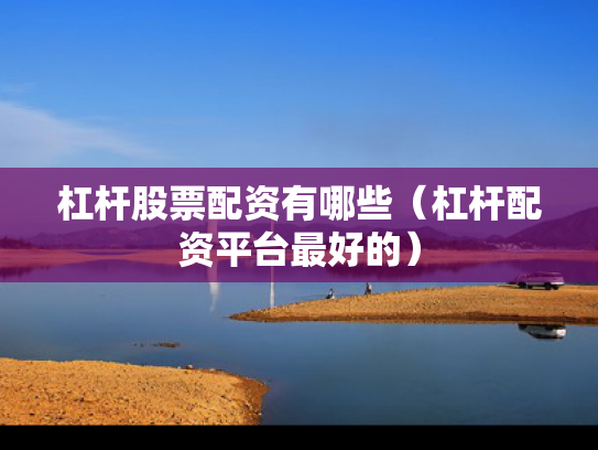 杠杆股票配资有哪些（杠杆配资平台最好的）