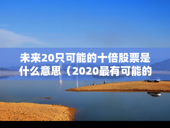 未来20只可能的十倍股票是什么意思（2020最有可能的10倍股）