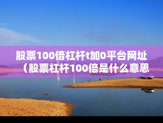 股票100倍杠杆t加0平台网址（股票杠杆100倍是什么意思）