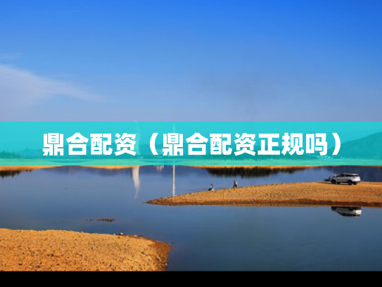 鼎合配资（鼎合配资正规吗）