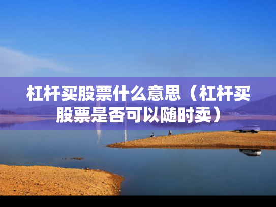 杠杆买股票什么意思（杠杆买股票是否可以随时卖）