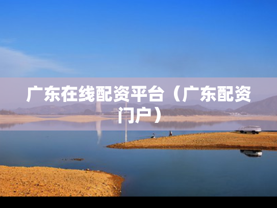 广东在线配资平台（广东配资门户）