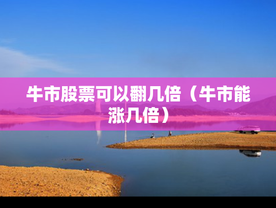 牛市股票可以翻几倍（牛市能涨几倍）