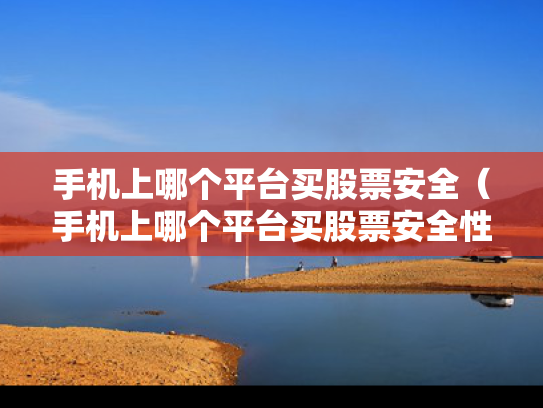 手机上哪个平台买股票安全（手机上哪个平台买股票安全性高）