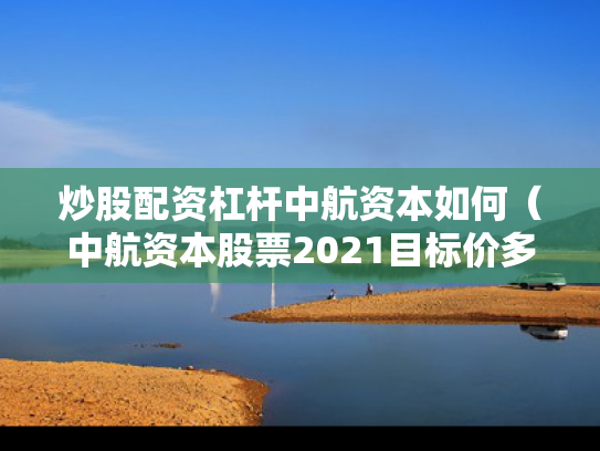 炒股配资杠杆中航资本如何（中航资本股票2021目标价多少）