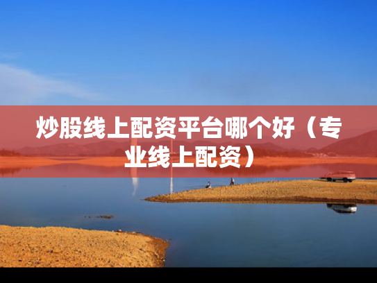 炒股线上配资平台哪个好（专业线上配资）