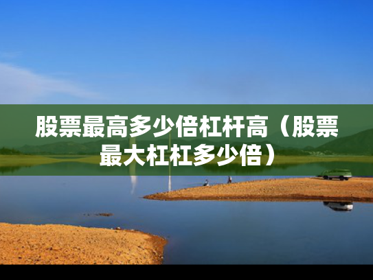 股票最高多少倍杠杆高（股票最大杠杠多少倍）