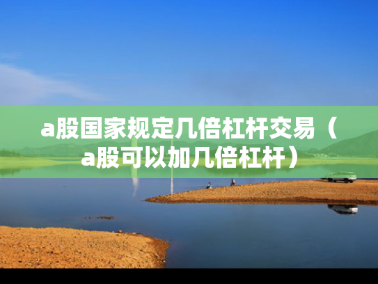 a股国家规定几倍杠杆交易（a股可以加几倍杠杆）