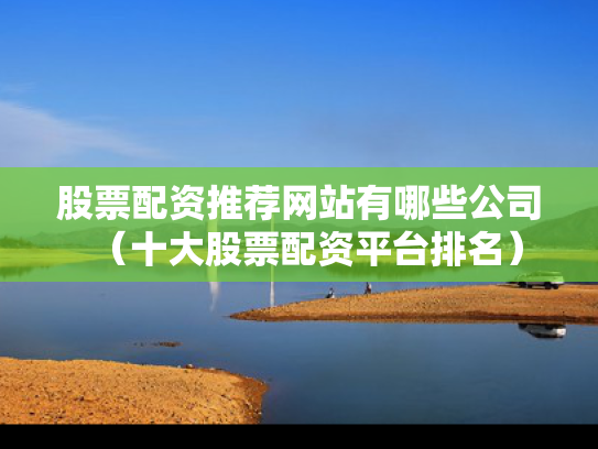 股票配资推荐网站有哪些公司（十大股票配资平台排名）